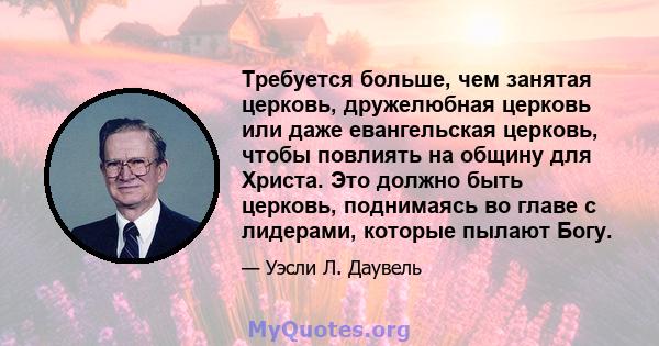 Требуется больше, чем занятая церковь, дружелюбная церковь или даже евангельская церковь, чтобы повлиять на общину для Христа. Это должно быть церковь, поднимаясь во главе с лидерами, которые пылают Богу.