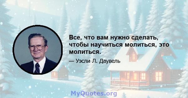 Все, что вам нужно сделать, чтобы научиться молиться, это молиться.