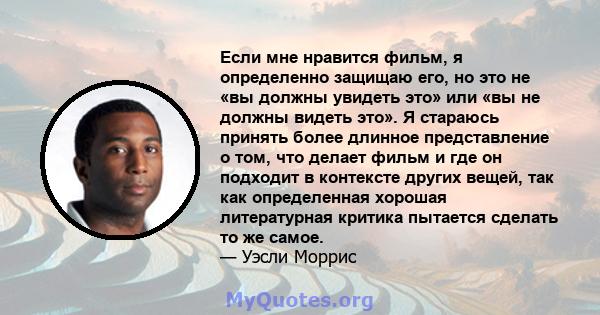 Если мне нравится фильм, я определенно защищаю его, но это не «вы должны увидеть это» или «вы не должны видеть это». Я стараюсь принять более длинное представление о том, что делает фильм и где он подходит в контексте