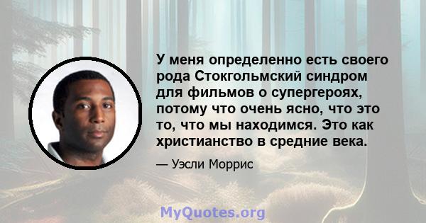 У меня определенно есть своего рода Стокгольмский синдром для фильмов о супергероях, потому что очень ясно, что это то, что мы находимся. Это как христианство в средние века.