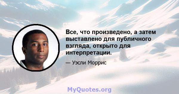 Все, что произведено, а затем выставлено для публичного взгляда, открыто для интерпретации.