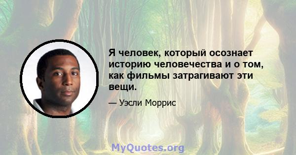 Я человек, который осознает историю человечества и о том, как фильмы затрагивают эти вещи.