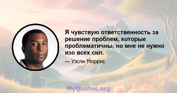 Я чувствую ответственность за решение проблем, которые проблематичны, но мне не нужно изо всех сил.