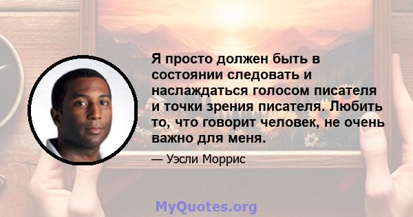 Я просто должен быть в состоянии следовать и наслаждаться голосом писателя и точки зрения писателя. Любить то, что говорит человек, не очень важно для меня.