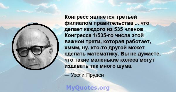 Конгресс является третьей филиалом правительства ... что делает каждого из 535 членов Конгресса 1/535-го числа этой важной трети, которая работает, хммм, ну, кто-то другой может сделать математику. Вы не думаете, что