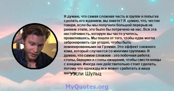 Я думаю, что самая сложная часть в группе и попытка сделать его жданием, вы знаете? Я думаю, что, честно говоря, если бы мы получили большой перерыв на раннем этапе, это было бы потрачено на нас. Вся эта настойчивость,