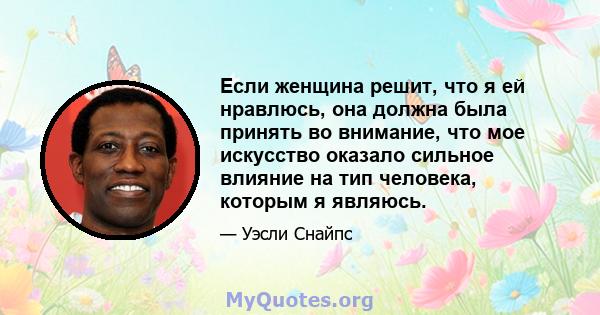 Если женщина решит, что я ей нравлюсь, она должна была принять во внимание, что мое искусство оказало сильное влияние на тип человека, которым я являюсь.