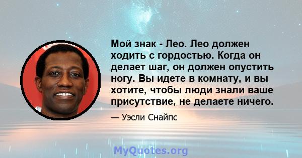 Мой знак - Лео. Лео должен ходить с гордостью. Когда он делает шаг, он должен опустить ногу. Вы идете в комнату, и вы хотите, чтобы люди знали ваше присутствие, не делаете ничего.