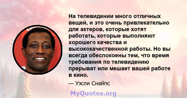 На телевидении много отличных вещей, и это очень привлекательно для актеров, которые хотят работать, которые выполняют хорошего качества и высококачественной работы. Но вы всегда обеспокоены тем, что время требования по 