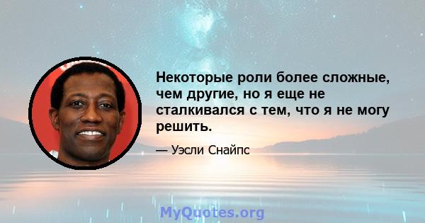 Некоторые роли более сложные, чем другие, но я еще не сталкивался с тем, что я не могу решить.