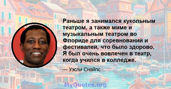 Раньше я занимался кукольным театром, а также миме и музыкальным театром во Флориде для соревнований и фестивалей, что было здорово. Я был очень вовлечен в театр, когда учился в колледже.