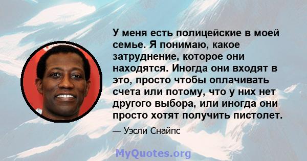 У меня есть полицейские в моей семье. Я понимаю, какое затруднение, которое они находятся. Иногда они входят в это, просто чтобы оплачивать счета или потому, что у них нет другого выбора, или иногда они просто хотят