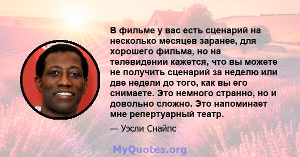 В фильме у вас есть сценарий на несколько месяцев заранее, для хорошего фильма, но на телевидении кажется, что вы можете не получить сценарий за неделю или две недели до того, как вы его снимаете. Это немного странно,