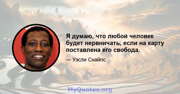 Я думаю, что любой человек будет нервничать, если на карту поставлена ​​его свобода.