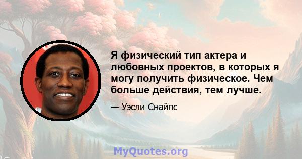 Я физический тип актера и любовных проектов, в которых я могу получить физическое. Чем больше действия, тем лучше.