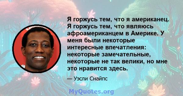 Я горжусь тем, что я американец. Я горжусь тем, что являюсь афроамериканцем в Америке. У меня были некоторые интересные впечатления: некоторые замечательные, некоторые не так велики, но мне это нравится здесь.