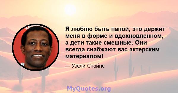 Я люблю быть папой, это держит меня в форме и вдохновленном, а дети такие смешные. Они всегда снабжают вас актерским материалом!