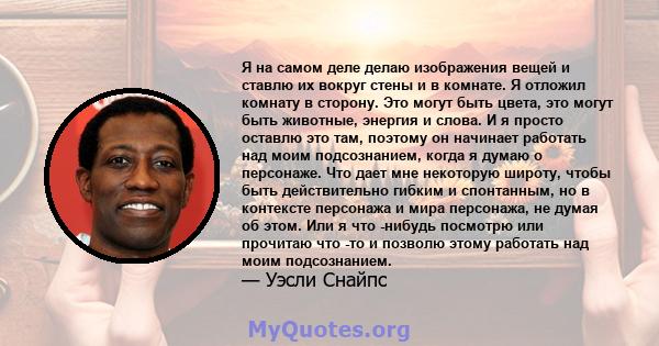 Я на самом деле делаю изображения вещей и ставлю их вокруг стены и в комнате. Я отложил комнату в сторону. Это могут быть цвета, это могут быть животные, энергия и слова. И я просто оставлю это там, поэтому он начинает