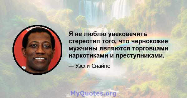 Я не люблю увековечить стереотип того, что чернокожие мужчины являются торговцами наркотиками и преступниками.