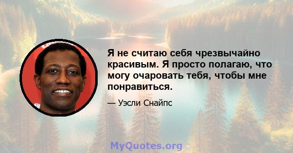 Я не считаю себя чрезвычайно красивым. Я просто полагаю, что могу очаровать тебя, чтобы мне понравиться.