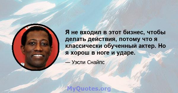 Я не входил в этот бизнес, чтобы делать действия, потому что я классически обученный актер. Но я хорош в ноге и ударе.