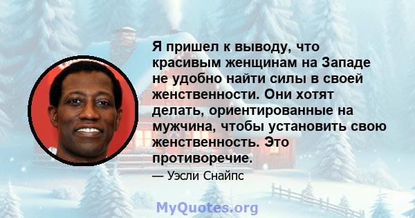 Я пришел к выводу, что красивым женщинам на Западе не удобно найти силы в своей женственности. Они хотят делать, ориентированные на мужчина, чтобы установить свою женственность. Это противоречие.