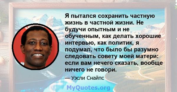 Я пытался сохранить частную жизнь в частной жизни. Не будучи опытным и не обученным, как делать хорошие интервью, как политик, я подумал, что было бы разумно следовать совету моей матери: если вам нечего сказать, вообще 