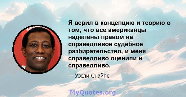 Я верил в концепцию и теорию о том, что все американцы наделены правом на справедливое судебное разбирательство, и меня справедливо оценили и справедливо.