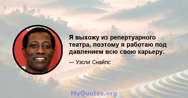 Я выхожу из репертуарного театра, поэтому я работаю под давлением всю свою карьеру.