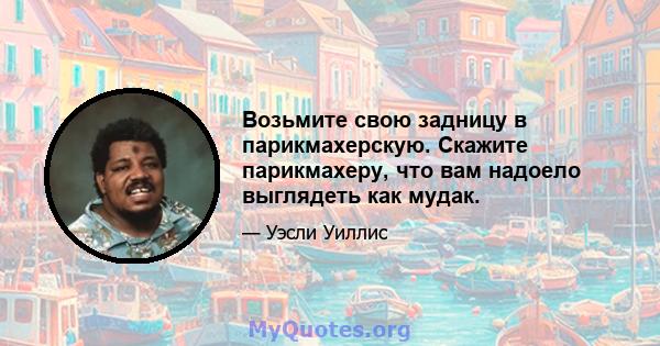 Возьмите свою задницу в парикмахерскую. Скажите парикмахеру, что вам надоело выглядеть как мудак.