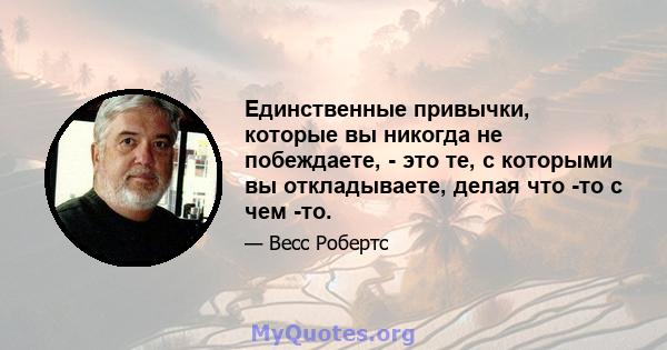 Единственные привычки, которые вы никогда не побеждаете, - это те, с которыми вы откладываете, делая что -то с чем -то.