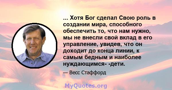 ... Хотя Бог сделал Свою роль в создании мира, способного обеспечить то, что нам нужно, мы не внесли свой вклад в его управление, увидев, что он доходит до конца линии, к самым бедным и наиболее нуждающимся- -дети.