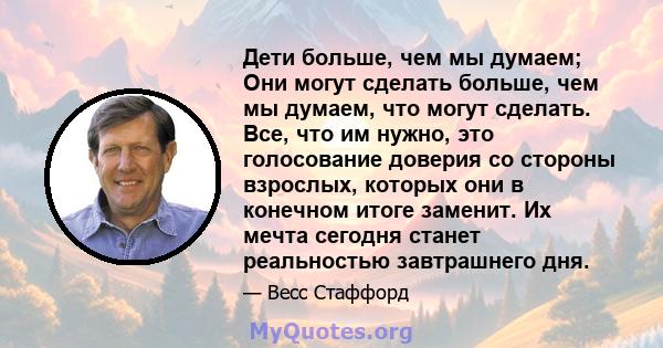 Дети больше, чем мы думаем; Они могут сделать больше, чем мы думаем, что могут сделать. Все, что им нужно, это голосование доверия со стороны взрослых, которых они в конечном итоге заменит. Их мечта сегодня станет