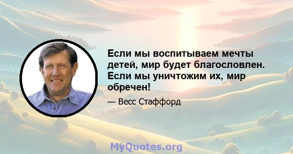 Если мы воспитываем мечты детей, мир будет благословлен. Если мы уничтожим их, мир обречен!