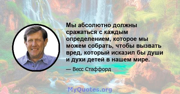 Мы абсолютно должны сражаться с каждым определением, которое мы можем собрать, чтобы вызвать вред, который исказил бы души и духи детей в нашем мире.