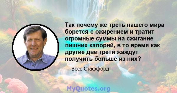 Так почему же треть нашего мира борется с ожирением и тратит огромные суммы на сжигание лишних калорий, в то время как другие две трети жаждут получить больше из них?