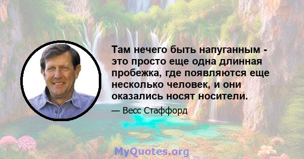 Там нечего быть напуганным - это просто еще одна длинная пробежка, где появляются еще несколько человек, и они оказались носят носители.