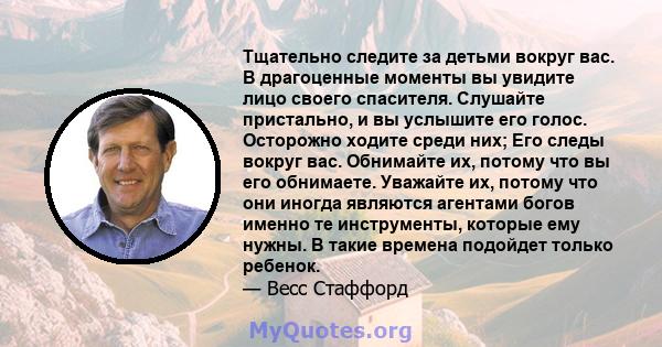 Тщательно следите за детьми вокруг вас. В драгоценные моменты вы увидите лицо своего спасителя. Слушайте пристально, и вы услышите его голос. Осторожно ходите среди них; Его следы вокруг вас. Обнимайте их, потому что вы 