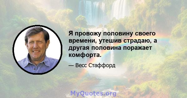 Я провожу половину своего времени, утешив страдаю, а другая половина поражает комфорта.