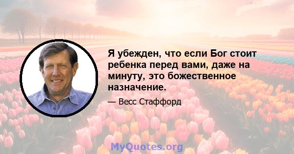 Я убежден, что если Бог стоит ребенка перед вами, даже на минуту, это божественное назначение.