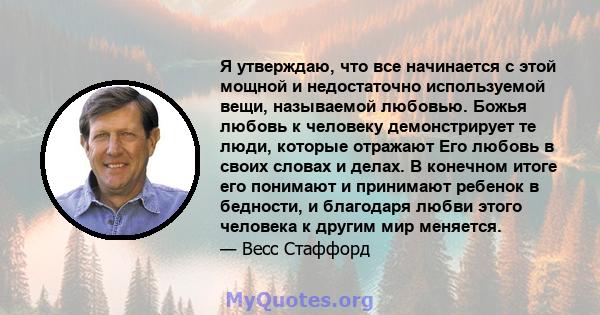 Я утверждаю, что все начинается с этой мощной и недостаточно используемой вещи, называемой любовью. Божья любовь к человеку демонстрирует те люди, которые отражают Его любовь в своих словах и делах. В конечном итоге его 