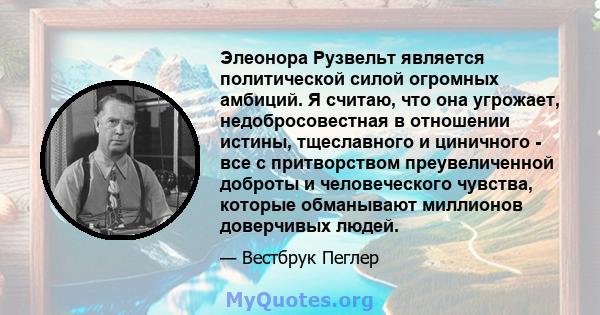 Элеонора Рузвельт является политической силой огромных амбиций. Я считаю, что она угрожает, недобросовестная в отношении истины, тщеславного и циничного - все с притворством преувеличенной доброты и человеческого