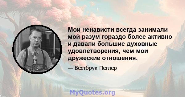 Мои ненависти всегда занимали мой разум гораздо более активно и давали большие духовные удовлетворения, чем мои дружеские отношения.