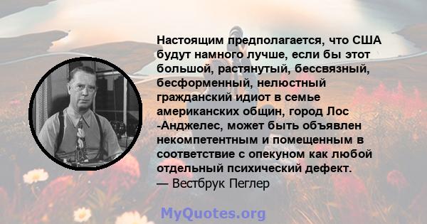 Настоящим предполагается, что США будут намного лучше, если бы этот большой, растянутый, бессвязный, бесформенный, нелюстный гражданский идиот в семье американских общин, город Лос -Анджелес, может быть объявлен