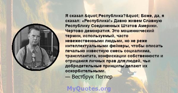 Я сказал "Республика?" Боже, да, я сказал: «Республика!» Давно живем Славную Республику Соединенных Штатов Америки. Чертово демократия. Это мошеннический термин, используемый, часто невежественными людьми, но