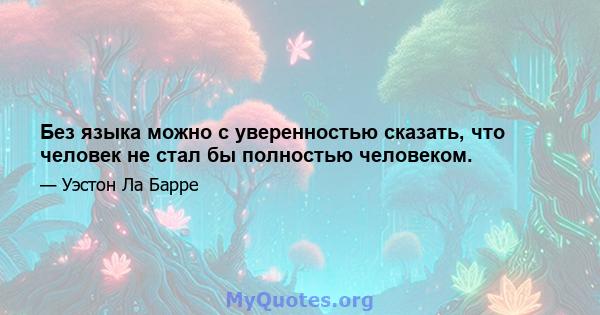 Без языка можно с уверенностью сказать, что человек не стал бы полностью человеком.