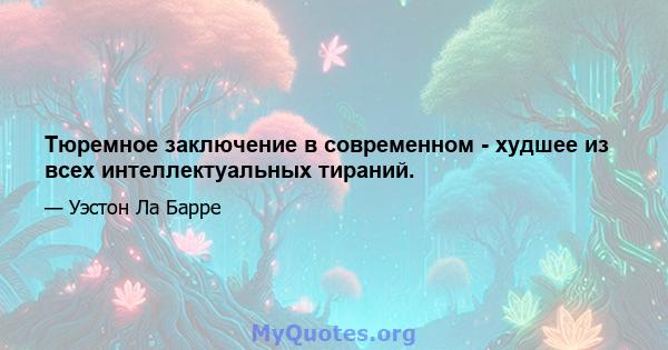 Тюремное заключение в современном - худшее из всех интеллектуальных тираний.