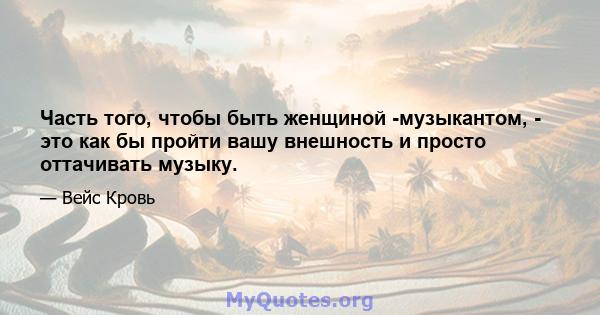 Часть того, чтобы быть женщиной -музыкантом, - это как бы пройти вашу внешность и просто оттачивать музыку.