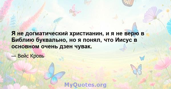 Я не догматический христианин, и я не верю в Библию буквально, но я понял, что Иисус в основном очень дзен чувак.