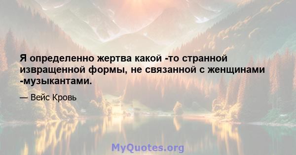 Я определенно жертва какой -то странной извращенной формы, не связанной с женщинами -музыкантами.